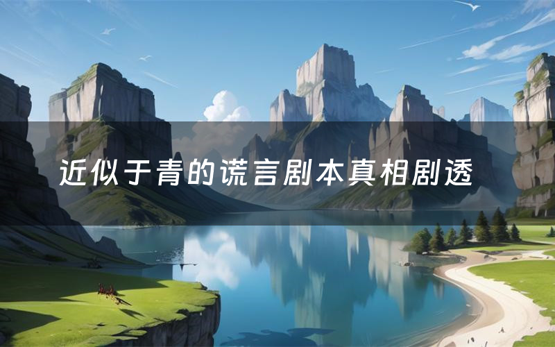 近似于青的谎言剧本真相剧透(近似于青的谎言剧本杀故事复盘)