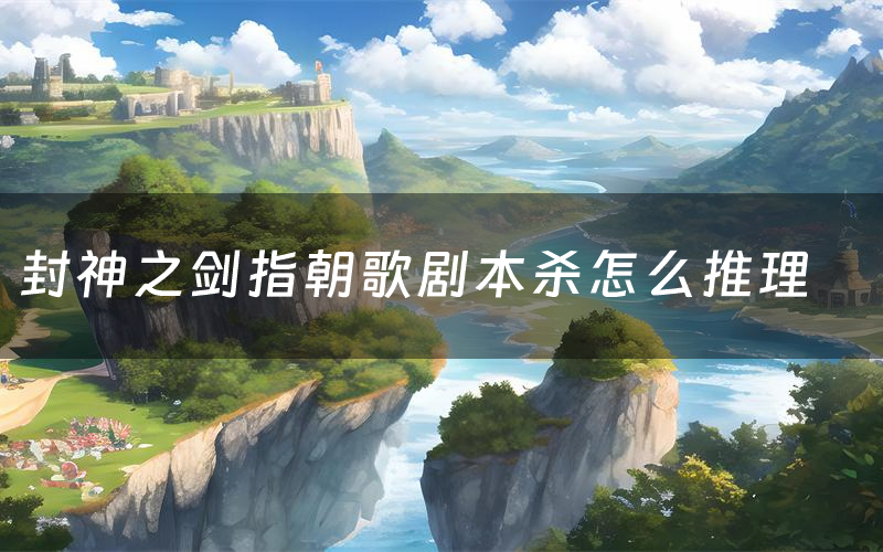 封神之剑指朝歌剧本杀怎么推理(封神之剑指朝歌凶手是谁剧透)