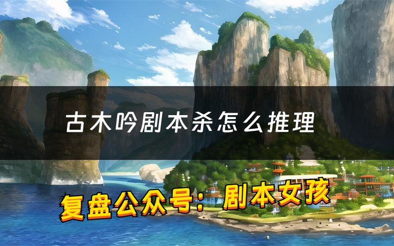 古木吟剧本杀怎么推理(古木吟凶手是谁剧透)