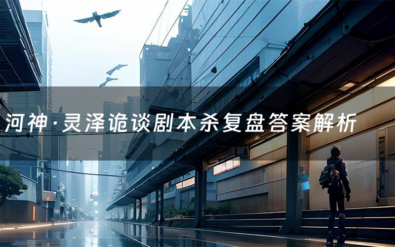 河神·灵泽诡谈剧本杀复盘答案解析（河神·灵泽诡谈测评剧透）