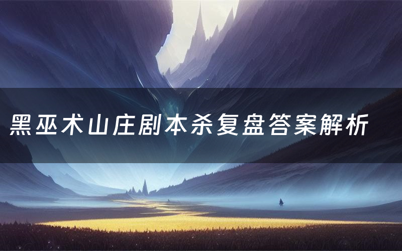 黑巫术山庄剧本杀复盘答案解析（黑巫术山庄测评剧透）