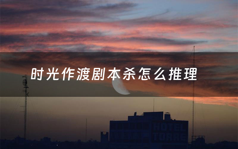 时光作渡剧本杀怎么推理(时光作渡凶手是谁剧透)