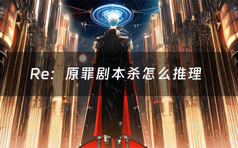 Re:原罪剧本杀怎么推理(Re:原罪凶手是谁剧透)