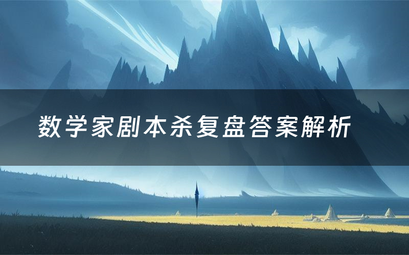 数学家剧本杀复盘答案解析(数学家测评剧透)