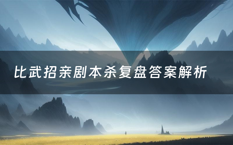 比武招亲剧本杀复盘答案解析(比武招亲测评剧透)