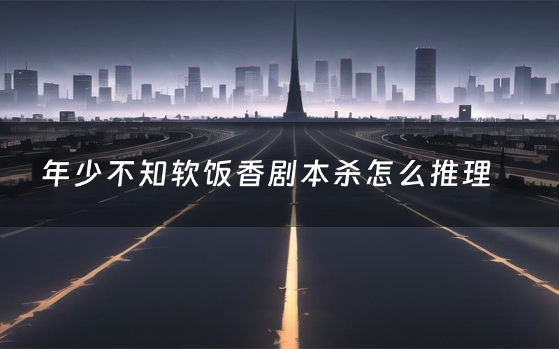 年少不知软饭香剧本杀怎么推理(年少不知软饭香凶手是谁剧透)