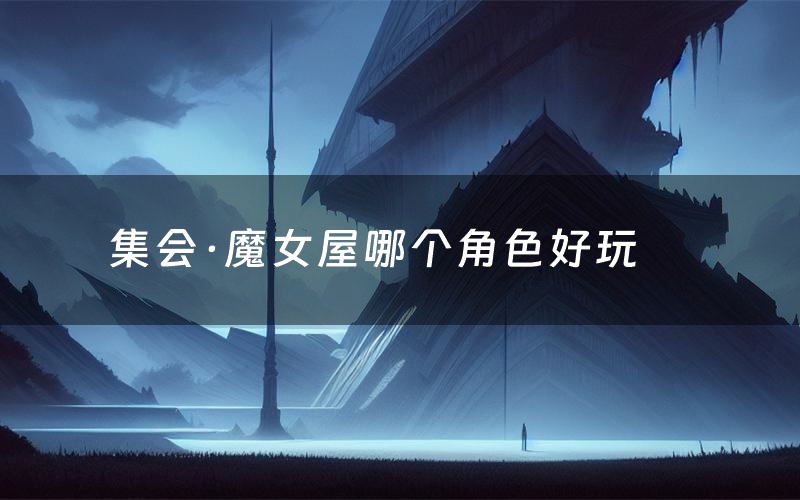 集会·魔女屋哪个角色好玩(集会·魔女屋值得玩吗)