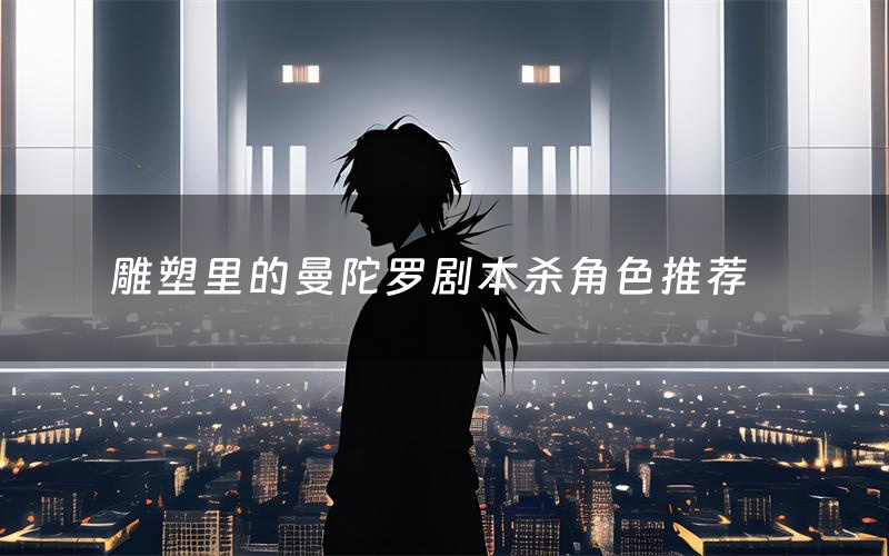 雕塑里的曼陀罗剧本杀角色推荐(雕塑里的曼陀罗凶手是谁)