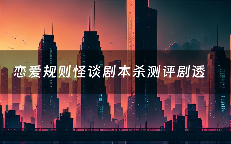 恋爱规则怪谈剧本杀测评剧透(恋爱规则怪谈角色CP推荐)