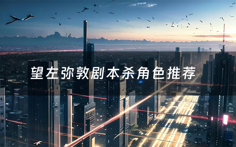 望左弥敦剧本杀角色推荐（望左弥敦凶手是谁）