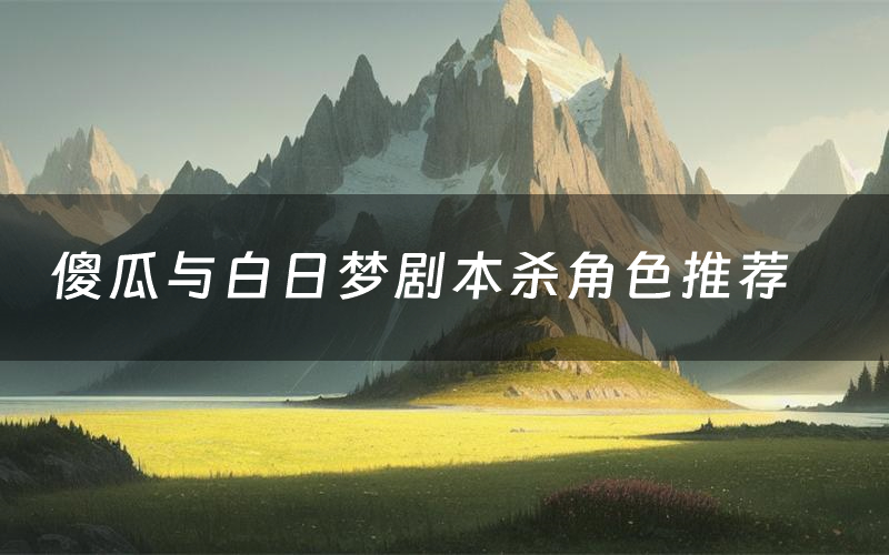 傻瓜与白日梦剧本杀角色推荐(傻瓜与白日梦凶手是谁)