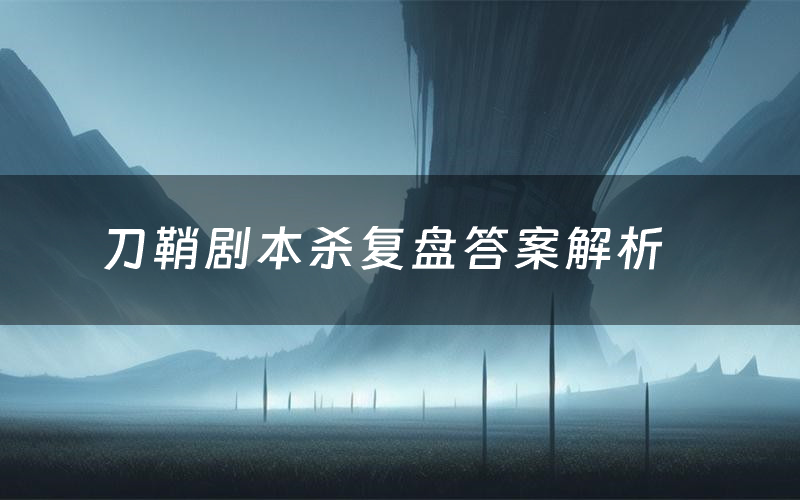 刀鞘剧本杀复盘答案解析(刀鞘测评剧透)