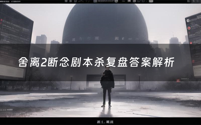 舍离2断念剧本杀复盘答案解析(舍离2断念测评剧透)