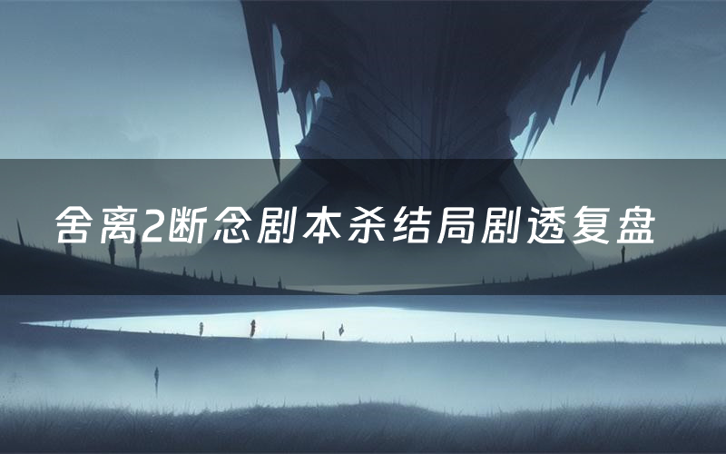 舍离2断念剧本杀结局剧透复盘(舍离2断念测评真相是什么)