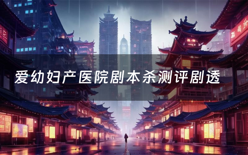 爱幼妇产医院剧本杀测评剧透(爱幼妇产医院角色CP推荐)