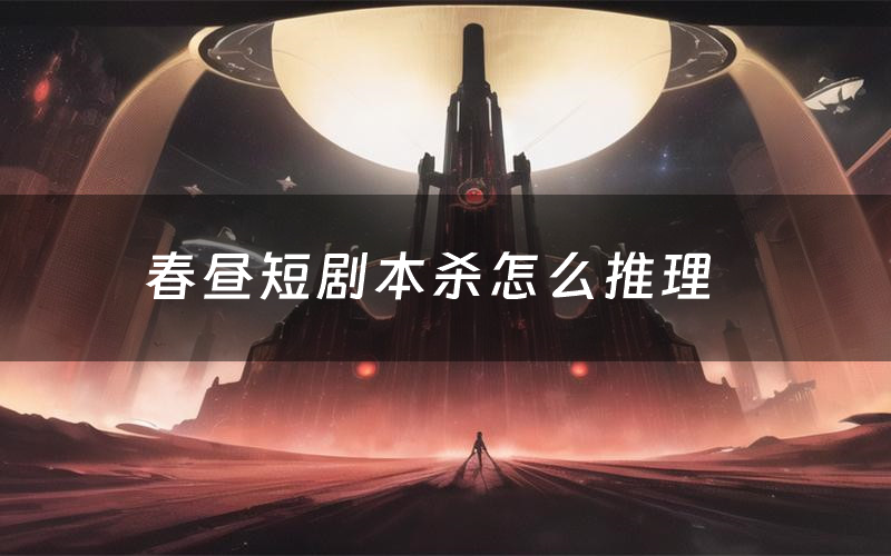 春昼短剧本杀怎么推理（春昼短凶手是谁剧透）