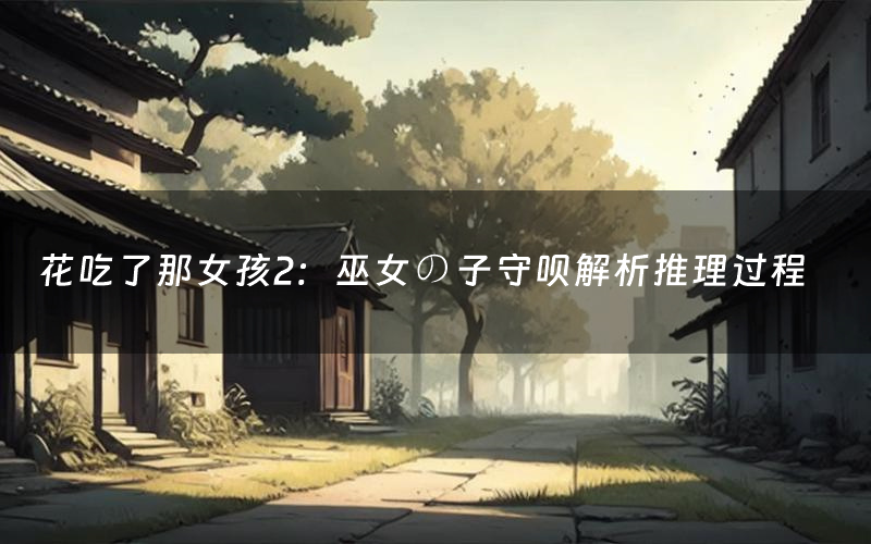 花吃了那女孩2:巫女の子守呗解析推理过程(花吃了那女孩2:巫女の子守呗剧本测评)