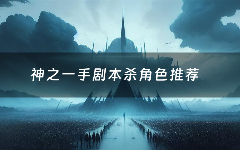 神之一手剧本杀角色推荐（神之一手凶手是谁）