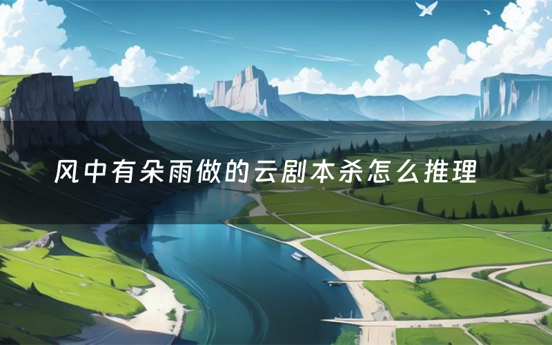 风中有朵雨做的云剧本杀怎么推理(风中有朵雨做的云凶手是谁剧透)