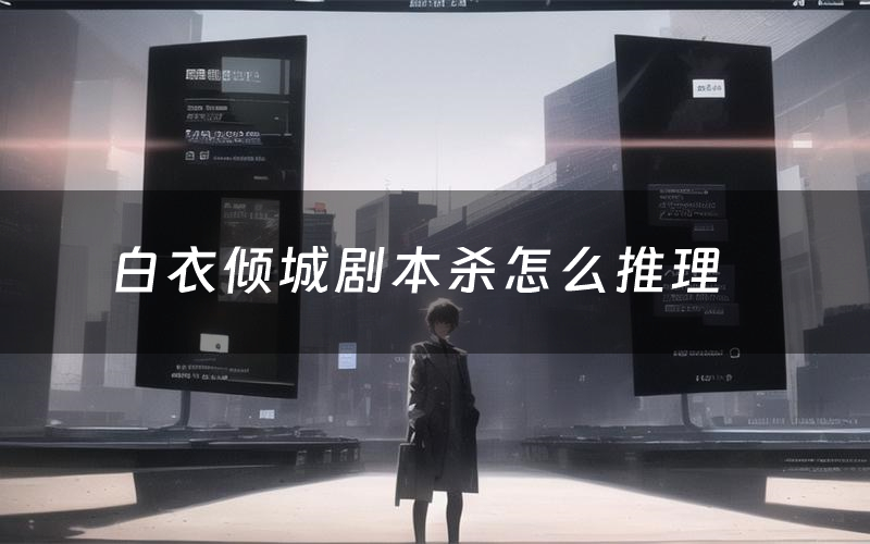 白衣倾城剧本杀怎么推理（白衣倾城凶手是谁剧透）