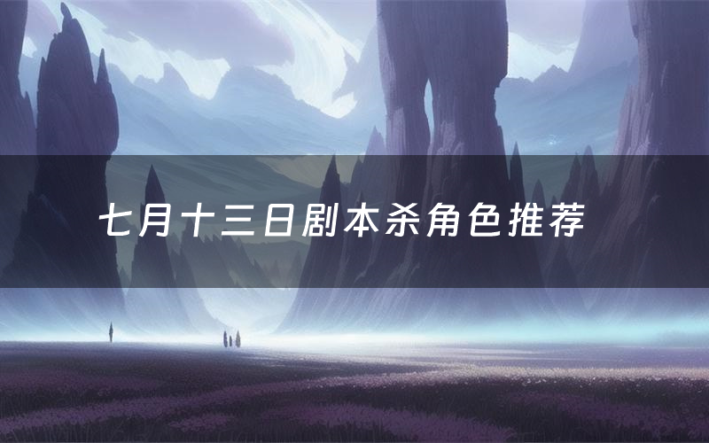 七月十三日剧本杀角色推荐(七月十三日凶手是谁)