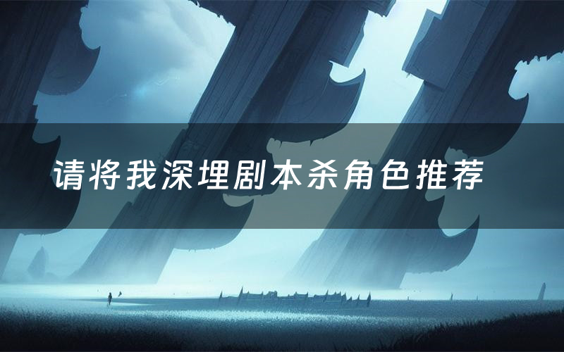 请将我深埋剧本杀角色推荐(请将我深埋凶手是谁)