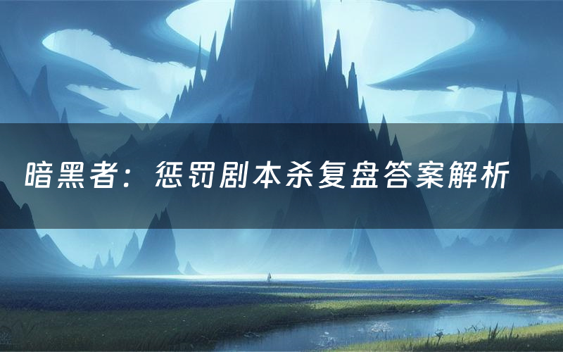 暗黑者:惩罚剧本杀复盘答案解析(暗黑者:惩罚测评剧透)
