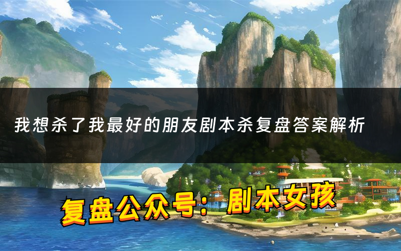 我想杀了我最好的朋友剧本杀复盘答案解析(我想杀了我最好的朋友测评剧透)