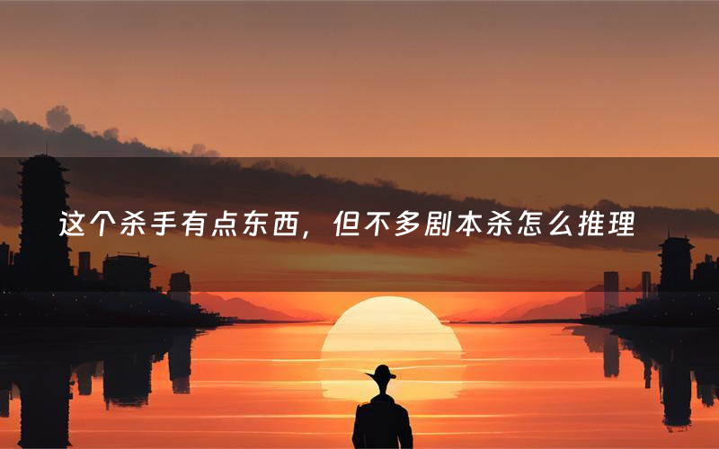 这个杀手有点东西，但不多剧本杀怎么推理（这个杀手有点东西，但不多凶手是谁剧透）