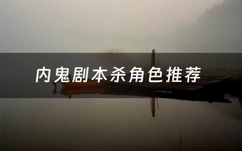 内鬼剧本杀角色推荐(内鬼凶手是谁)