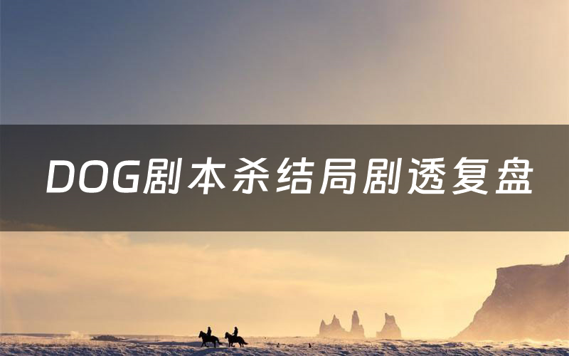 DOG剧本杀结局剧透复盘(DOG测评真相是什么)