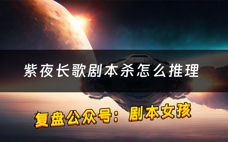 紫夜長歌劇本殺怎么推理（紫夜長歌兇手是誰劇透）