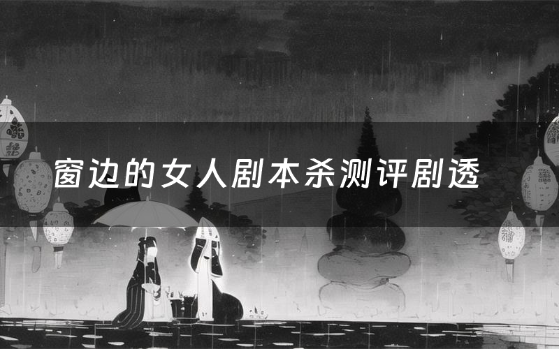 窗边的女人剧本杀测评剧透(窗边的女人角色CP推荐)