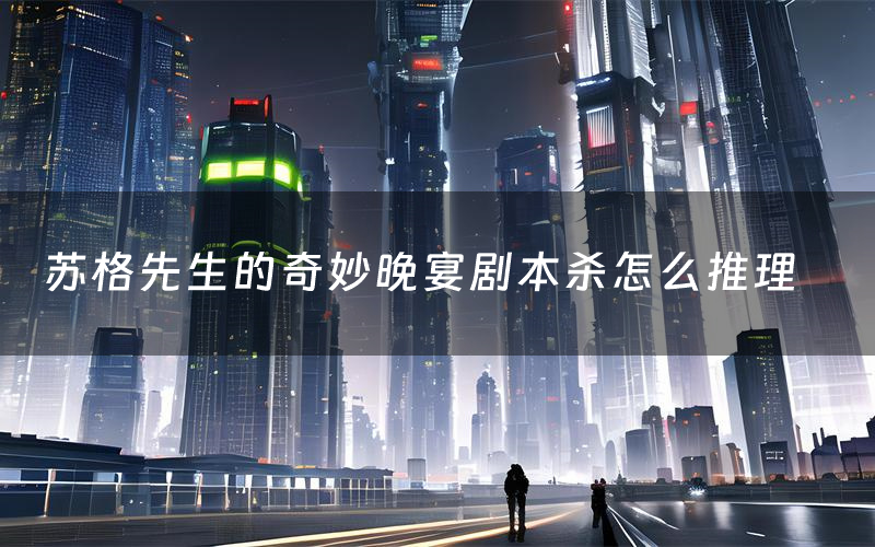 苏格先生的奇妙晚宴剧本杀怎么推理(苏格先生的奇妙晚宴凶手是谁剧透)