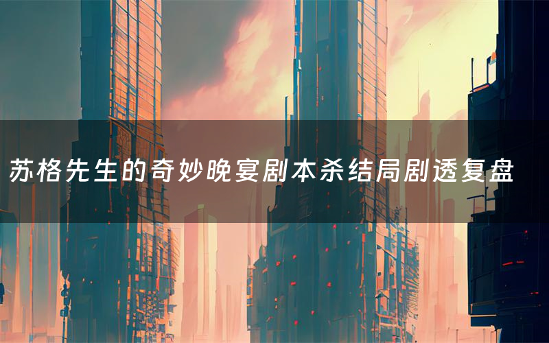 苏格先生的奇妙晚宴剧本杀结局剧透复盘(苏格先生的奇妙晚宴测评真相是什么)