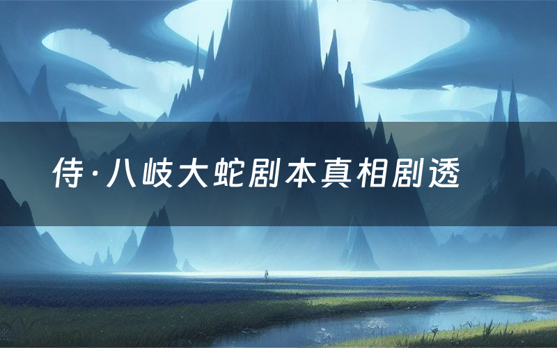 侍·八岐大蛇剧本真相剧透(侍·八岐大蛇剧本杀故事复盘)