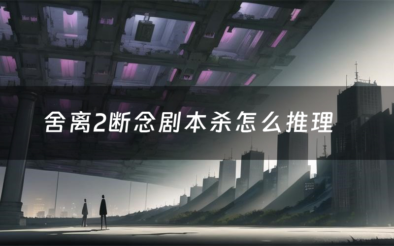 舍离2断念剧本杀怎么推理(舍离2断念凶手是谁剧透)