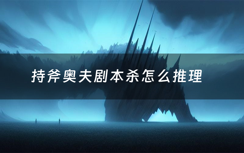 持斧奥夫剧本杀怎么推理(持斧奥夫凶手是谁剧透)