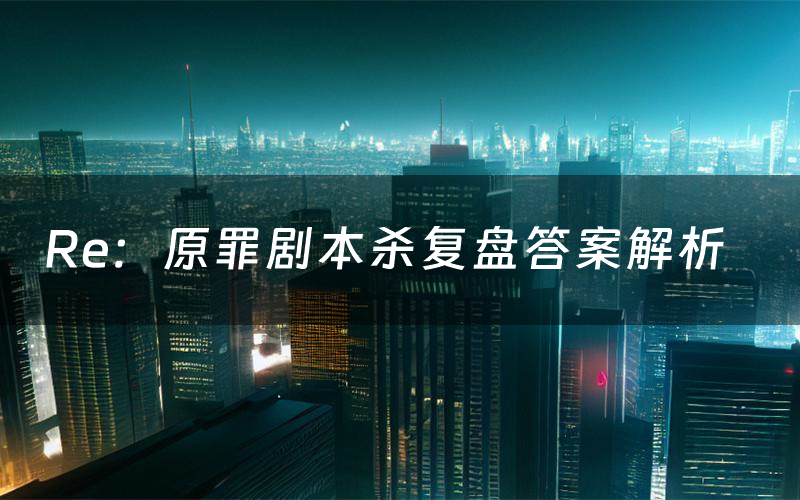 Re：原罪剧本杀复盘答案解析（Re：原罪测评剧透）