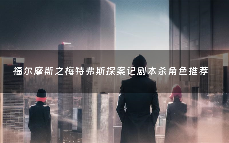 福尔摩斯之梅特弗斯探案记剧本杀角色推荐(福尔摩斯之梅特弗斯探案记凶手是谁)