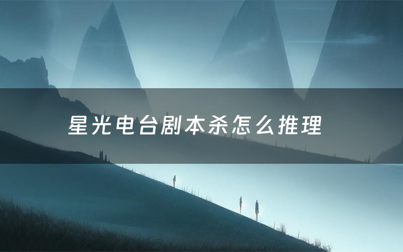 星光电台剧本杀怎么推理(星光电台凶手是谁剧透)