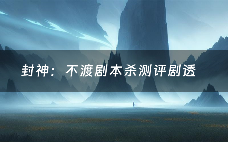 封神:不渡剧本杀测评剧透(封神:不渡角色CP推荐)
