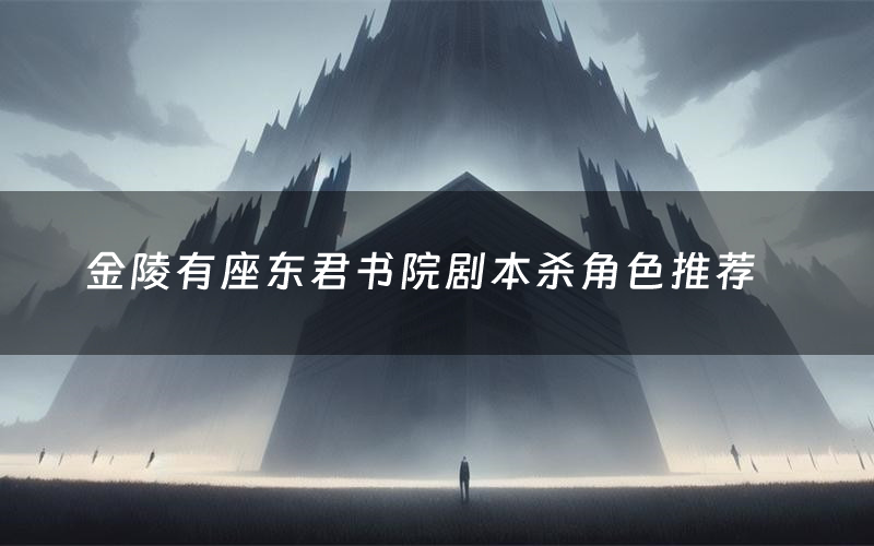 金陵有座东君书院剧本杀角色推荐(金陵有座东君书院凶手是谁)