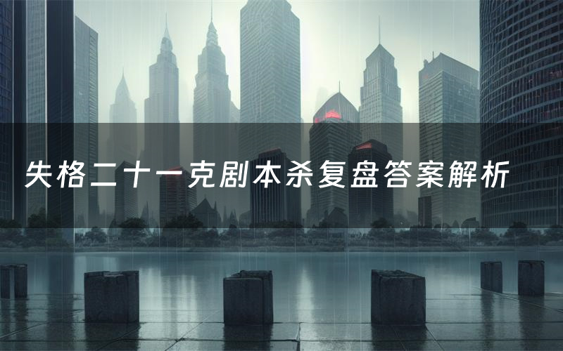 失格二十一克剧本杀复盘答案解析(失格二十一克测评剧透)