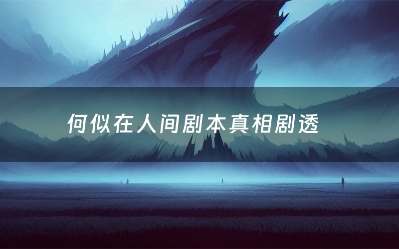 何似在人间剧本真相剧透(何似在人间剧本杀故事复盘)