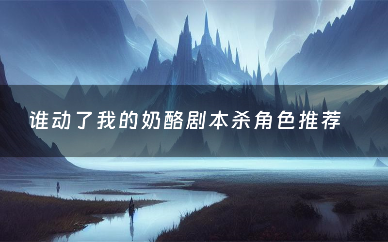 谁动了我的奶酪剧本杀角色推荐（谁动了我的奶酪凶手是谁）