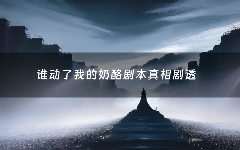 谁动了我的奶酪剧本真相剧透(谁动了我的奶酪剧本杀故事复盘)