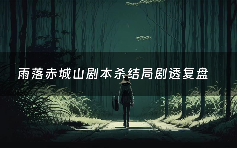 雨落赤城山剧本杀结局剧透复盘(雨落赤城山测评真相是什么)