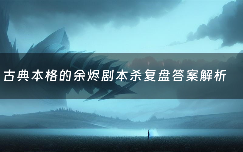 古典本格的余烬剧本杀复盘答案解析(古典本格的余烬测评剧透)