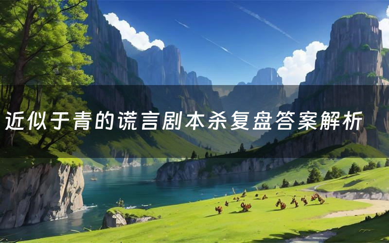 近似于青的谎言剧本杀复盘答案解析(近似于青的谎言测评剧透)